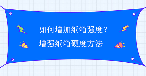 如何增加紙箱強度？增強紙箱硬度方法